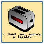 I Think My Mom's a Toaster
